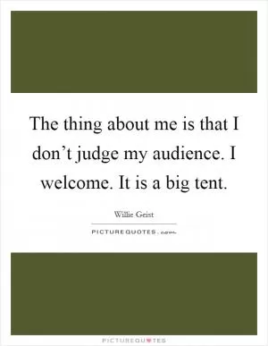 The thing about me is that I don’t judge my audience. I welcome. It is a big tent Picture Quote #1