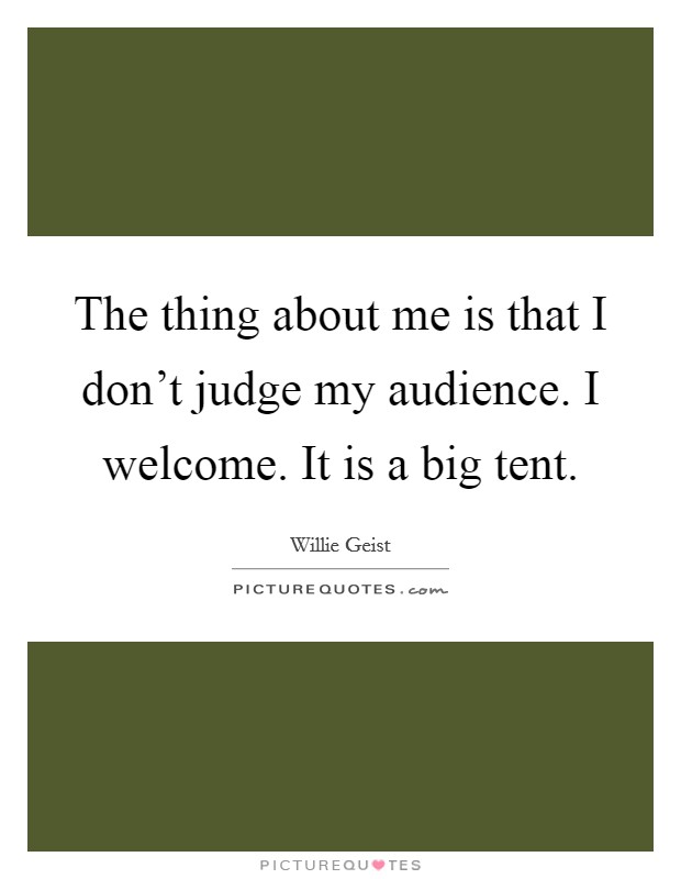 The thing about me is that I don't judge my audience. I welcome. It is a big tent. Picture Quote #1