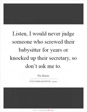 Listen, I would never judge someone who screwed their babysitter for years or knocked up their secretary, so don’t ask me to Picture Quote #1