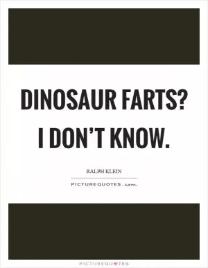 Dinosaur farts? I don’t know Picture Quote #1
