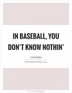 In baseball, you don’t know nothin’ Picture Quote #1