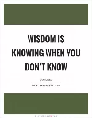 Wisdom is knowing when you don’t know Picture Quote #1