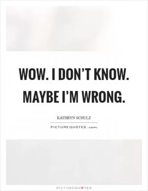 Wow. I don’t know. Maybe I’m wrong Picture Quote #1