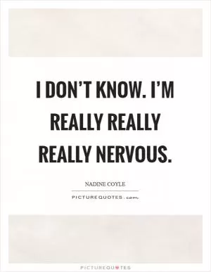 I don’t know. I’m really really really nervous Picture Quote #1