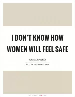 I don’t know how women will feel safe Picture Quote #1