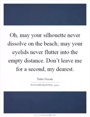 Oh, may your silhouette never dissolve on the beach; may your eyelids never flutter into the empty distance. Don’t leave me for a second, my dearest Picture Quote #1