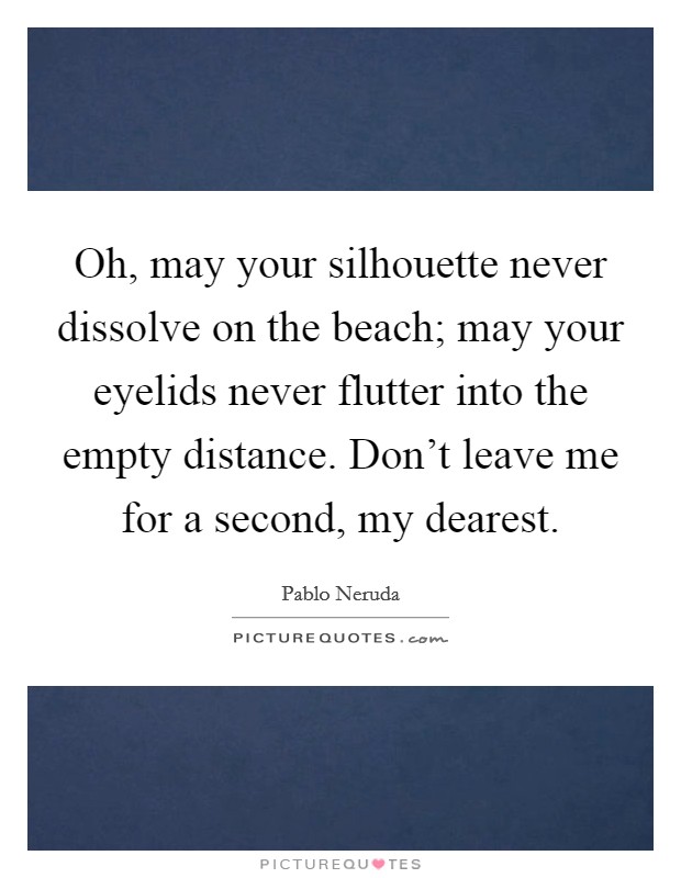 Oh, may your silhouette never dissolve on the beach; may your eyelids never flutter into the empty distance. Don't leave me for a second, my dearest. Picture Quote #1