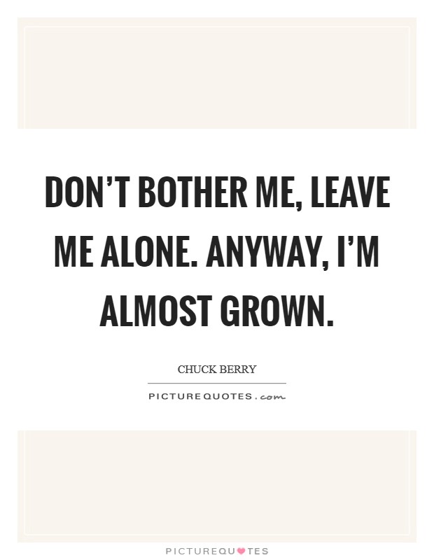 Don’t bother me, leave me alone. Anyway, I’m almost grown Picture Quote #1