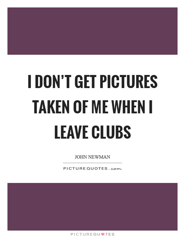 I don’t get pictures taken of me when I leave clubs Picture Quote #1