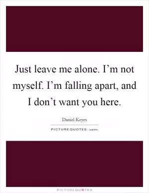 Just leave me alone. I’m not myself. I’m falling apart, and I don’t want you here Picture Quote #1