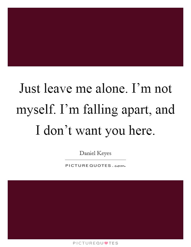 Just leave me alone. I'm not myself. I'm falling apart, and I don't want you here. Picture Quote #1