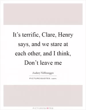 It’s terrific, Clare, Henry says, and we stare at each other, and I think, Don’t leave me Picture Quote #1