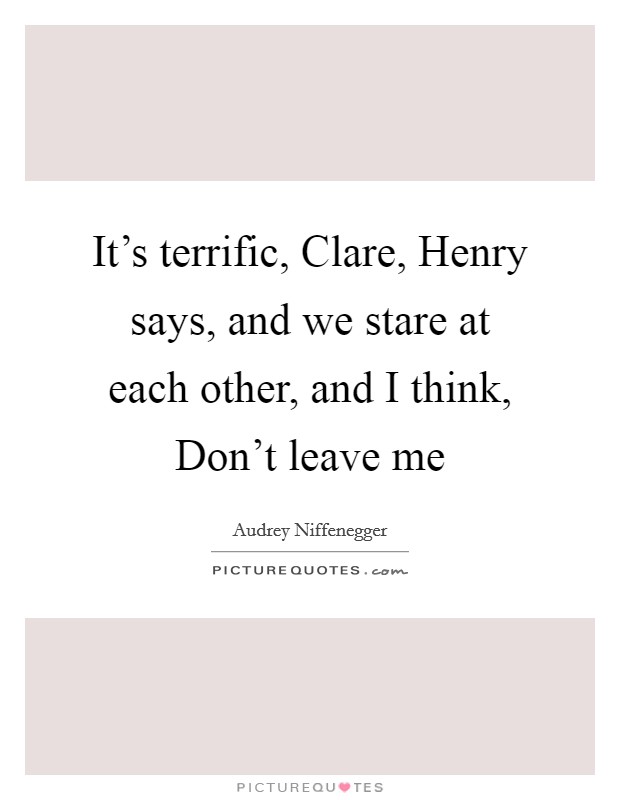 It's terrific, Clare, Henry says, and we stare at each other, and I think, Don't leave me Picture Quote #1