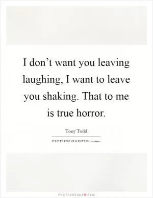 I don’t want you leaving laughing, I want to leave you shaking. That to me is true horror Picture Quote #1