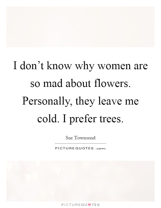 I don’t know why women are so mad about flowers. Personally, they leave me cold. I prefer trees Picture Quote #1
