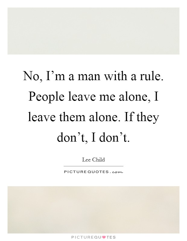 No, I’m a man with a rule. People leave me alone, I leave them alone. If they don’t, I don’t Picture Quote #1