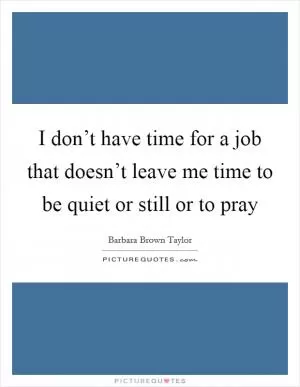 I don’t have time for a job that doesn’t leave me time to be quiet or still or to pray Picture Quote #1