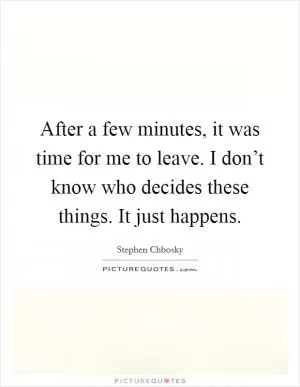 After a few minutes, it was time for me to leave. I don’t know who decides these things. It just happens Picture Quote #1