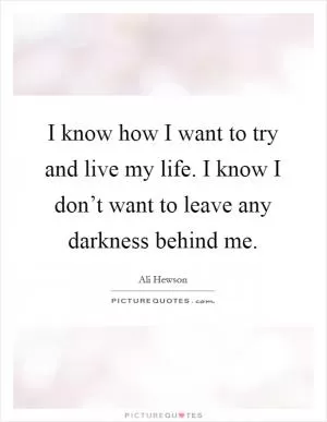 I know how I want to try and live my life. I know I don’t want to leave any darkness behind me Picture Quote #1