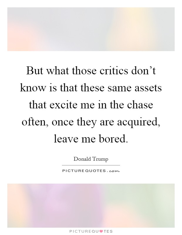 But what those critics don’t know is that these same assets that excite me in the chase often, once they are acquired, leave me bored Picture Quote #1