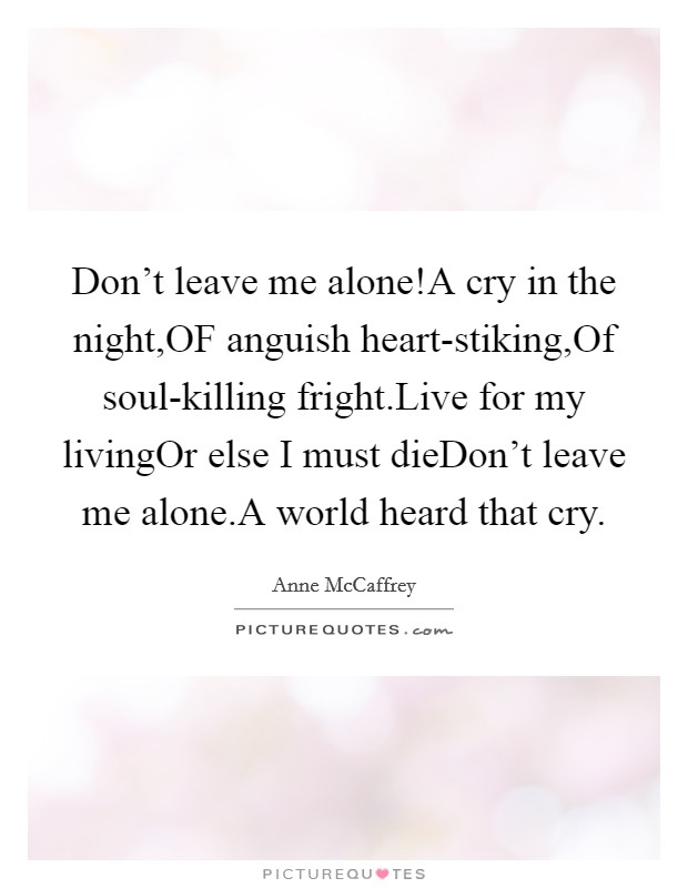 Don’t leave me alone!A cry in the night,OF anguish heart-stiking,Of soul-killing fright.Live for my livingOr else I must dieDon’t leave me alone.A world heard that cry Picture Quote #1