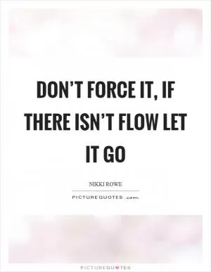 Don’t force it, if there isn’t flow let it go Picture Quote #1