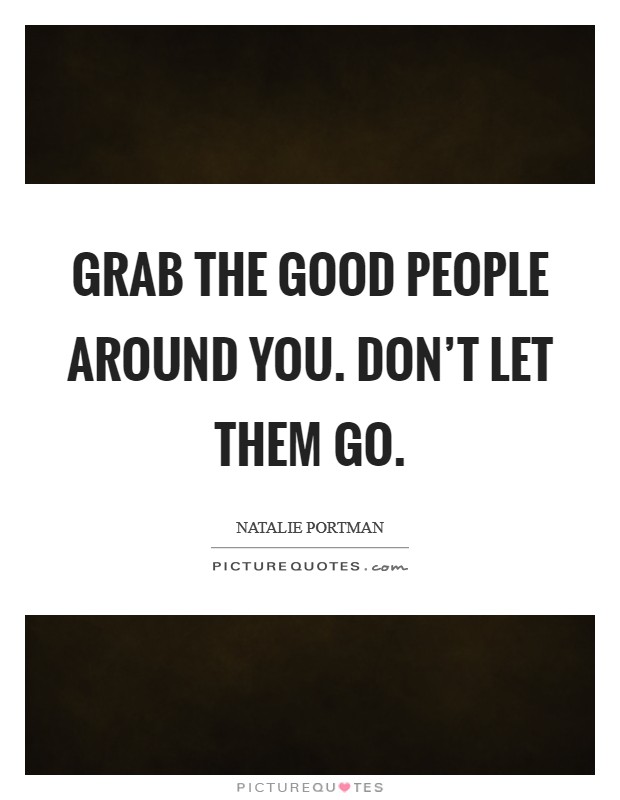 Grab the good people around you. Don’t let them go Picture Quote #1