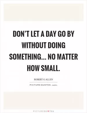 Don’t let a day go by without doing something... no matter how small Picture Quote #1