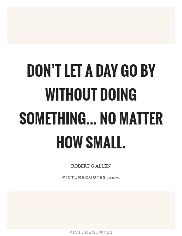 Don't let a day go by without doing something... no matter how small. Picture Quote #1
