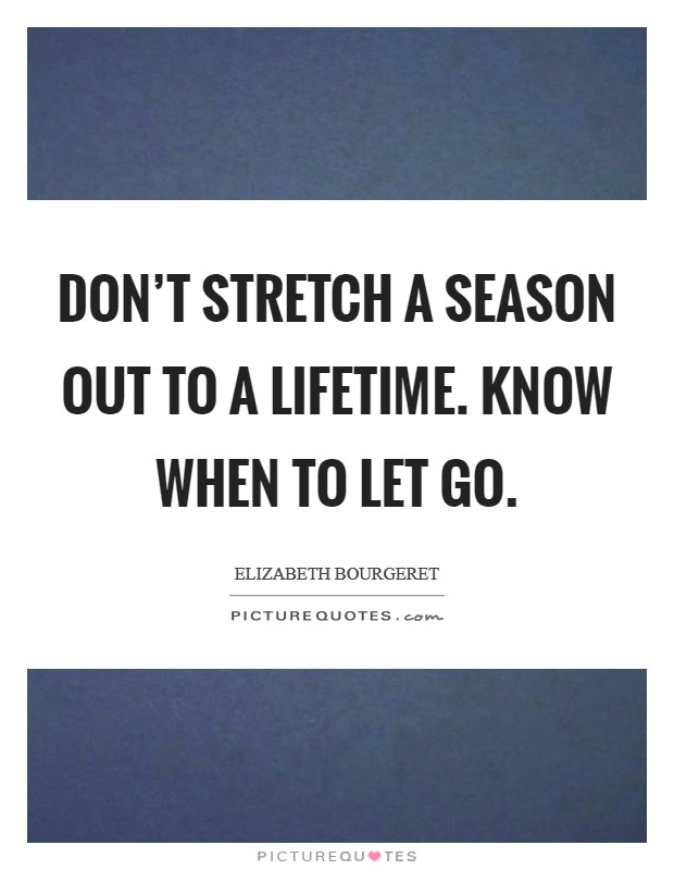 Don’t stretch a season out to a lifetime. Know when to let go Picture Quote #1