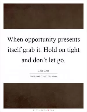 When opportunity presents itself grab it. Hold on tight and don’t let go Picture Quote #1