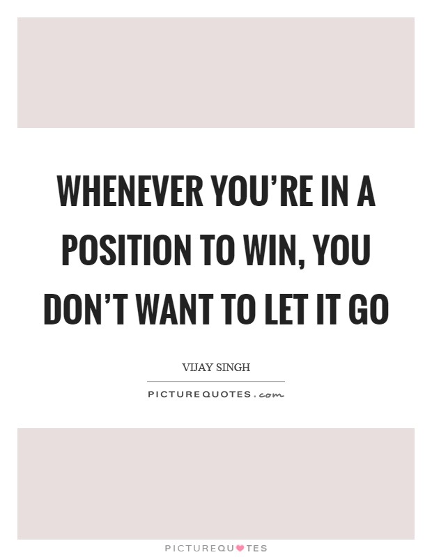 Whenever you’re in a position to win, you don’t want to let it go Picture Quote #1