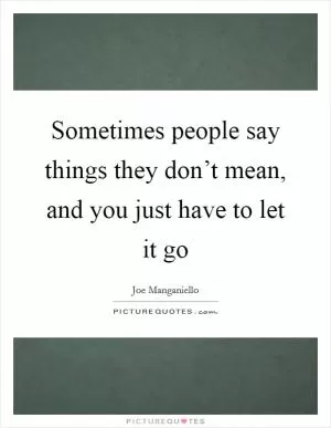 Sometimes people say things they don’t mean, and you just have to let it go Picture Quote #1
