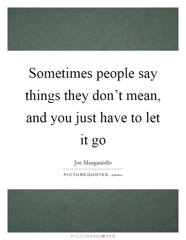 Sometimes people say things they don't mean, and you just have to let it go Picture Quote #1