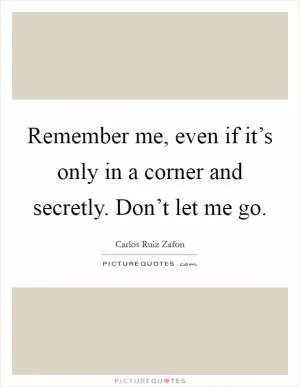 Remember me, even if it’s only in a corner and secretly. Don’t let me go Picture Quote #1