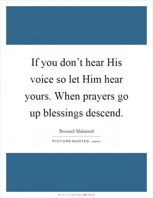 If you don’t hear His voice so let Him hear yours. When prayers go up blessings descend Picture Quote #1