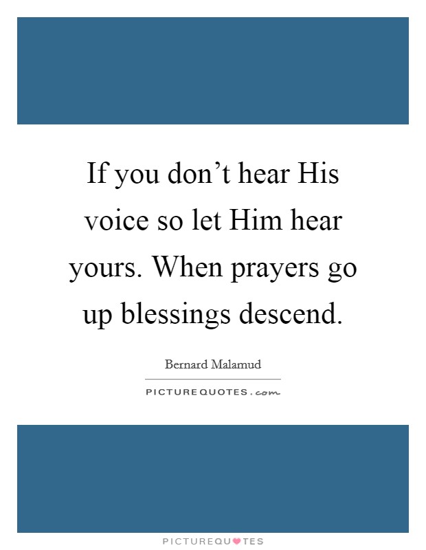 If you don't hear His voice so let Him hear yours. When prayers go up blessings descend. Picture Quote #1