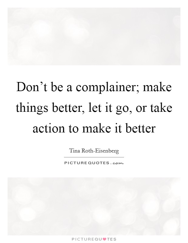 Don't be a complainer; make things better, let it go, or take action to make it better Picture Quote #1