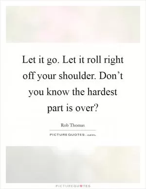 Let it go. Let it roll right off your shoulder. Don’t you know the hardest part is over? Picture Quote #1