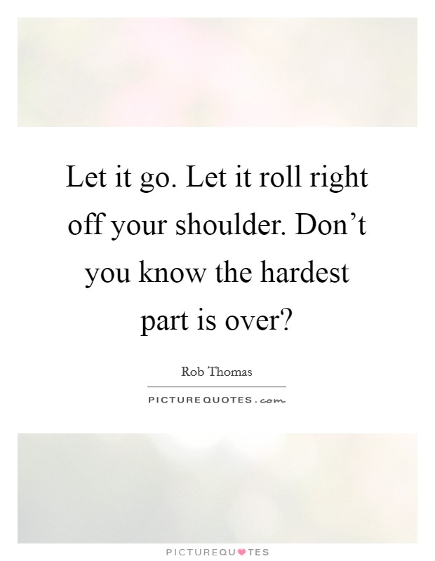 Let it go. Let it roll right off your shoulder. Don't you know the hardest part is over? Picture Quote #1