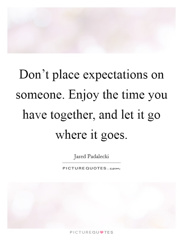 Don't place expectations on someone. Enjoy the time you have together, and let it go where it goes. Picture Quote #1