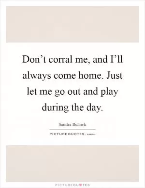 Don’t corral me, and I’ll always come home. Just let me go out and play during the day Picture Quote #1