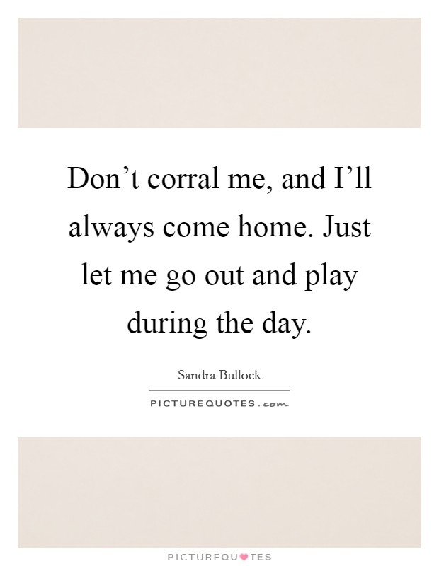 Don't corral me, and I'll always come home. Just let me go out and play during the day. Picture Quote #1