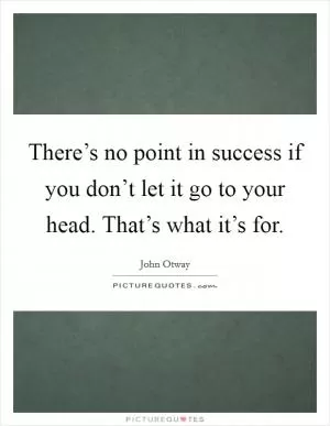 There’s no point in success if you don’t let it go to your head. That’s what it’s for Picture Quote #1