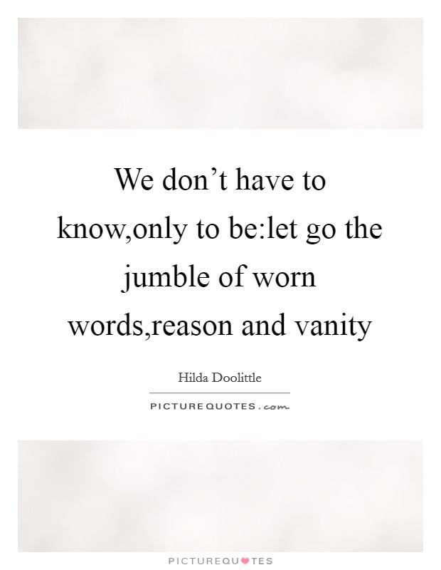 We don't have to know,only to be:let go the jumble of worn words,reason and vanity Picture Quote #1