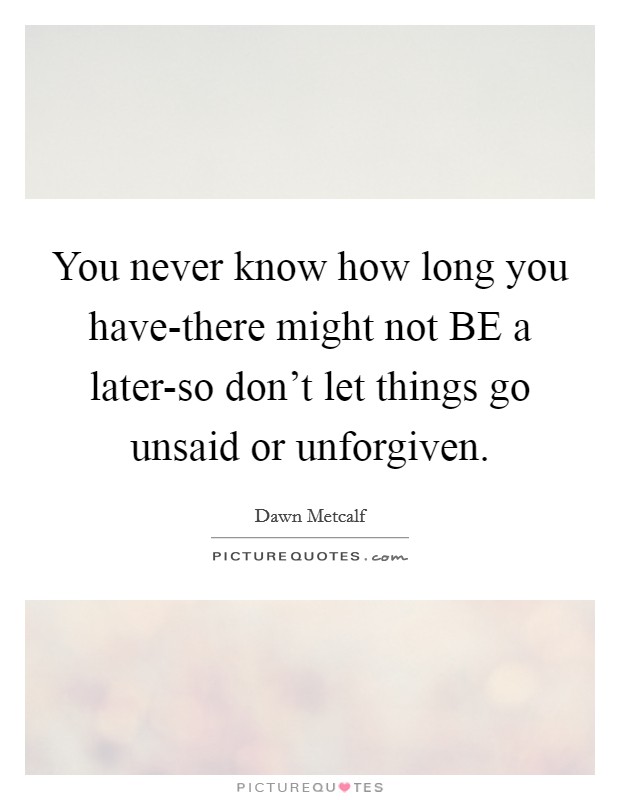 You never know how long you have-there might not BE a later-so don't let things go unsaid or unforgiven. Picture Quote #1