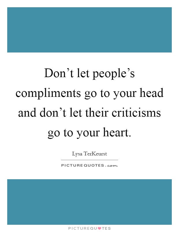 Don't let people's compliments go to your head and don't let their criticisms go to your heart. Picture Quote #1