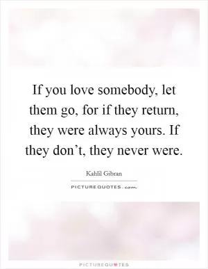 If you love somebody, let them go, for if they return, they were always yours. If they don’t, they never were Picture Quote #1