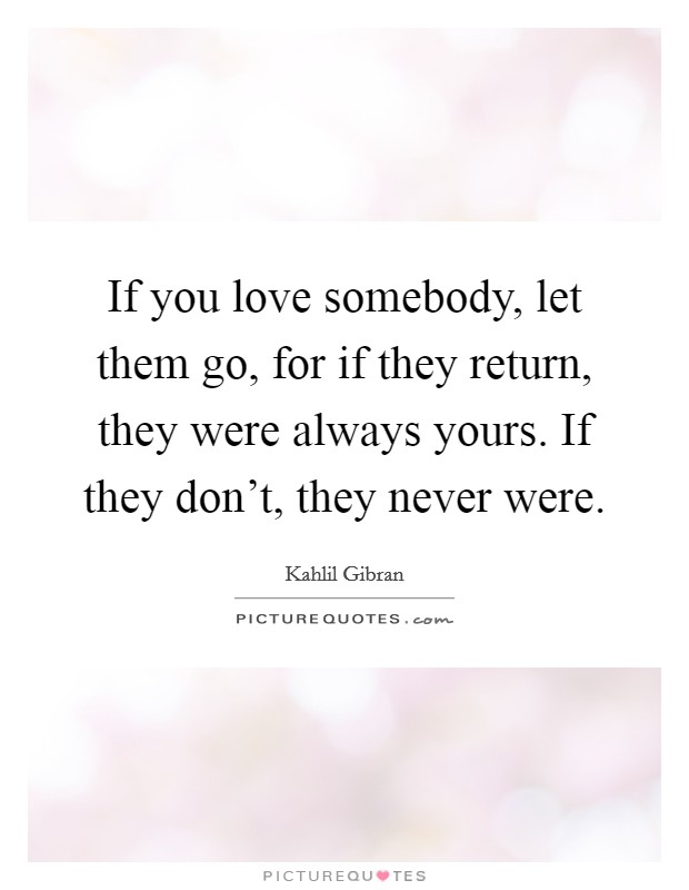 If you love somebody, let them go, for if they return, they were always yours. If they don't, they never were. Picture Quote #1