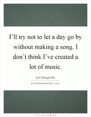 I’ll try not to let a day go by without making a song. I don’t think I’ve created a lot of music Picture Quote #1